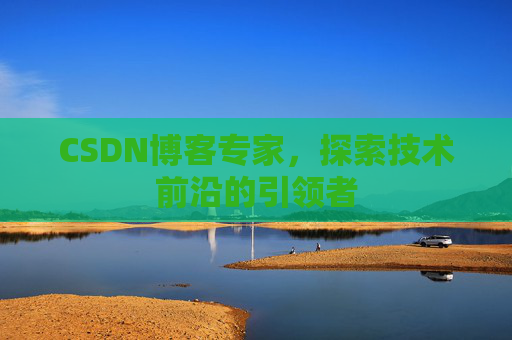 CSDN博客专家，探索技术前沿的引领者